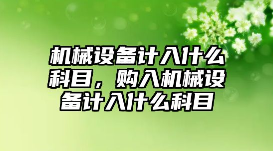 機械設備計入什么科目，購入機械設備計入什么科目