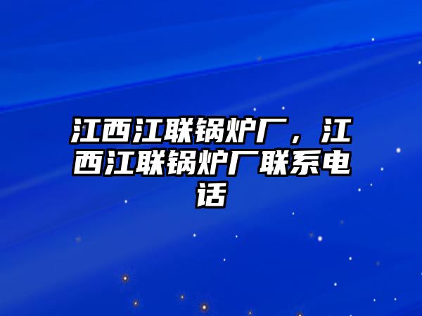 江西江聯(lián)鍋爐廠，江西江聯(lián)鍋爐廠聯(lián)系電話