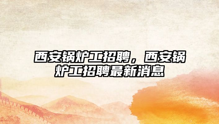 西安鍋爐工招聘，西安鍋爐工招聘最新消息