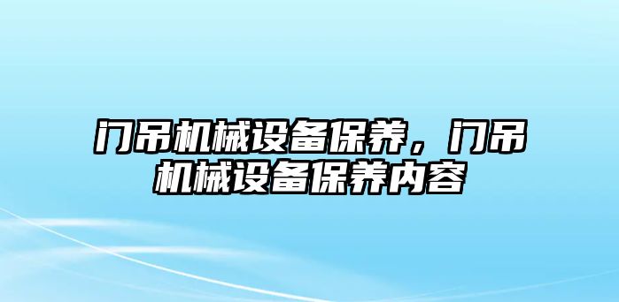 門吊機械設(shè)備保養(yǎng)，門吊機械設(shè)備保養(yǎng)內(nèi)容