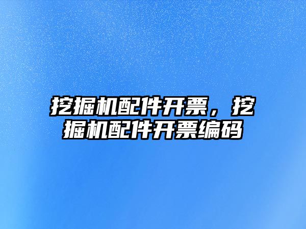 挖掘機(jī)配件開票，挖掘機(jī)配件開票編碼