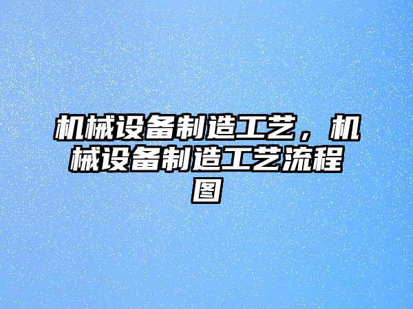 機械設備制造工藝，機械設備制造工藝流程圖