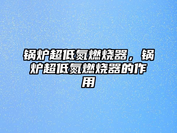 鍋爐超低氮燃燒器，鍋爐超低氮燃燒器的作用