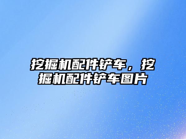 挖掘機配件鏟車，挖掘機配件鏟車圖片