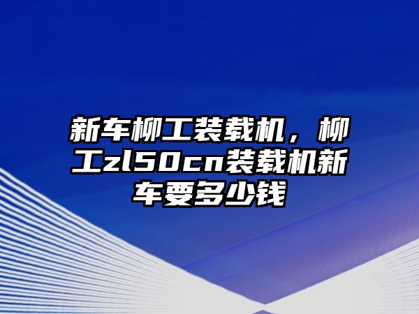 新車柳工裝載機，柳工zl50cn裝載機新車要多少錢