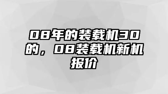 08年的裝載機(jī)30的，08裝載機(jī)新機(jī)報(bào)價(jià)