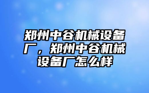 鄭州中谷機(jī)械設(shè)備廠，鄭州中谷機(jī)械設(shè)備廠怎么樣