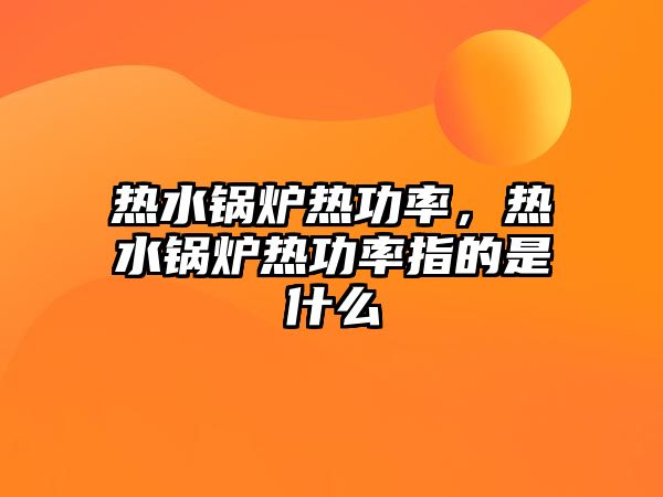 熱水鍋爐熱功率，熱水鍋爐熱功率指的是什么