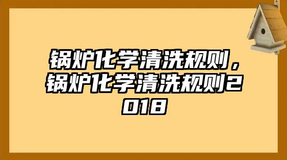 鍋爐化學(xué)清洗規(guī)則，鍋爐化學(xué)清洗規(guī)則2018