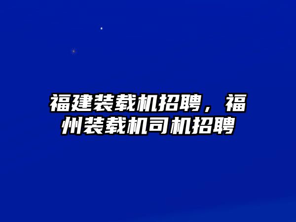 福建裝載機(jī)招聘，福州裝載機(jī)司機(jī)招聘