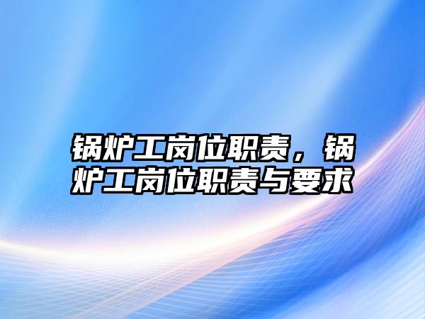 鍋爐工崗位職責(zé)，鍋爐工崗位職責(zé)與要求