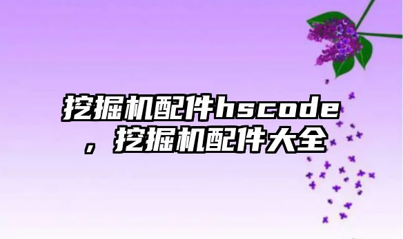 挖掘機配件hscode，挖掘機配件大全