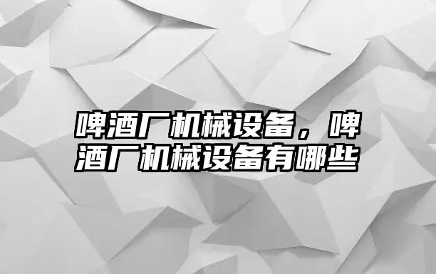 啤酒廠機械設備，啤酒廠機械設備有哪些