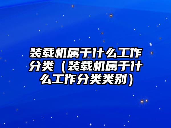 裝載機(jī)屬于什么工作分類(lèi)（裝載機(jī)屬于什么工作分類(lèi)類(lèi)別）