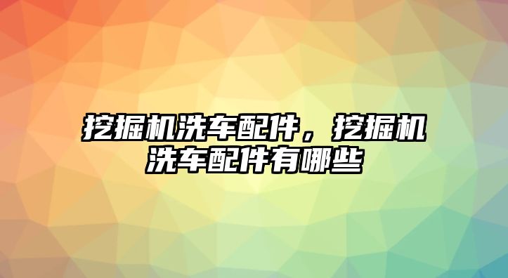 挖掘機(jī)洗車配件，挖掘機(jī)洗車配件有哪些