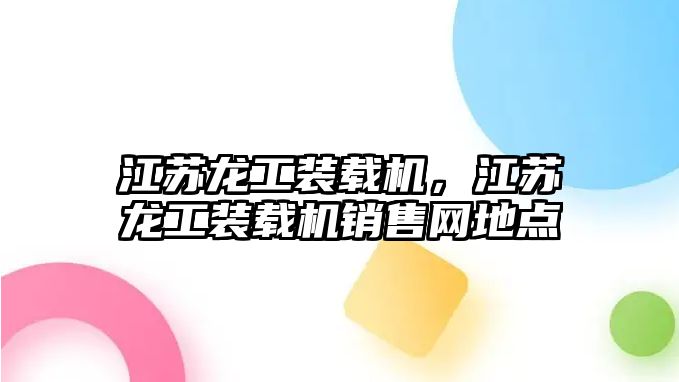 江蘇龍工裝載機，江蘇龍工裝載機銷售網(wǎng)地點