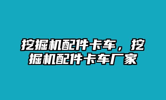 挖掘機配件卡車，挖掘機配件卡車廠家