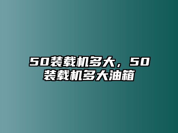 50裝載機(jī)多大，50裝載機(jī)多大油箱