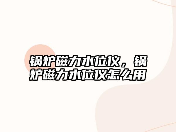 鍋爐磁力水位儀，鍋爐磁力水位儀怎么用