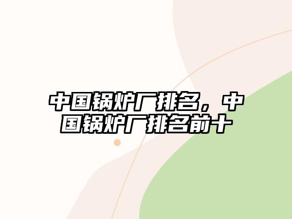 中國鍋爐廠排名，中國鍋爐廠排名前十