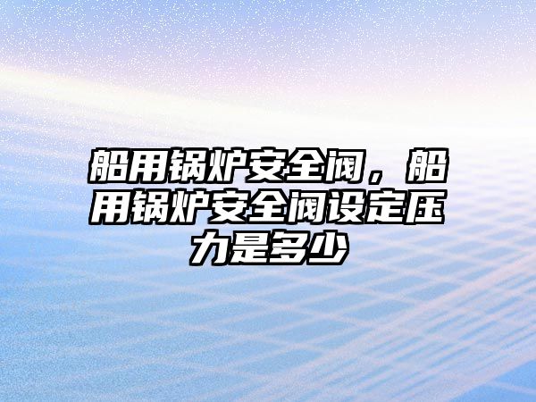 船用鍋爐安全閥，船用鍋爐安全閥設(shè)定壓力是多少