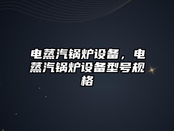 電蒸汽鍋爐設(shè)備，電蒸汽鍋爐設(shè)備型號規(guī)格