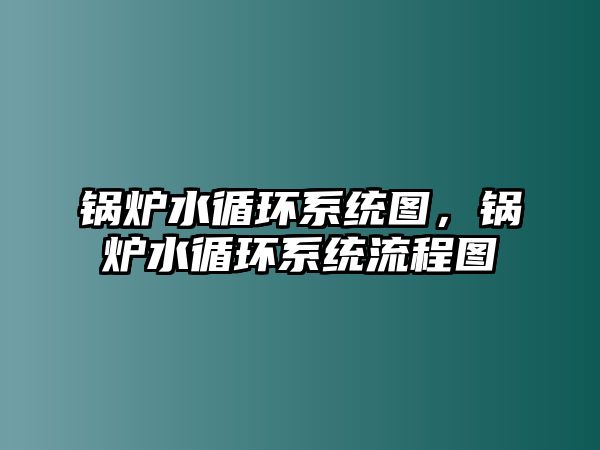 鍋爐水循環(huán)系統(tǒng)圖，鍋爐水循環(huán)系統(tǒng)流程圖