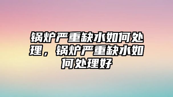 鍋爐嚴(yán)重缺水如何處理，鍋爐嚴(yán)重缺水如何處理好