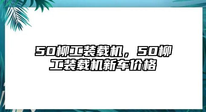 50柳工裝載機(jī)，50柳工裝載機(jī)新車價格