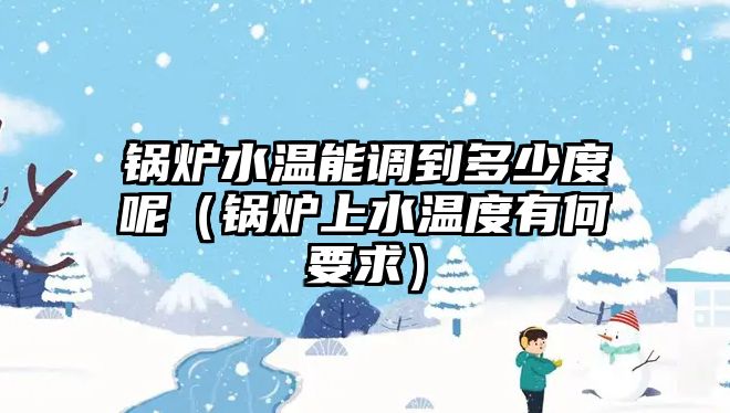 鍋爐水溫能調(diào)到多少度呢（鍋爐上水溫度有何要求）