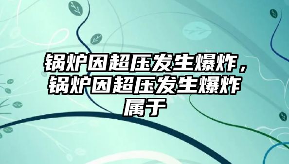 鍋爐因超壓發(fā)生爆炸，鍋爐因超壓發(fā)生爆炸屬于