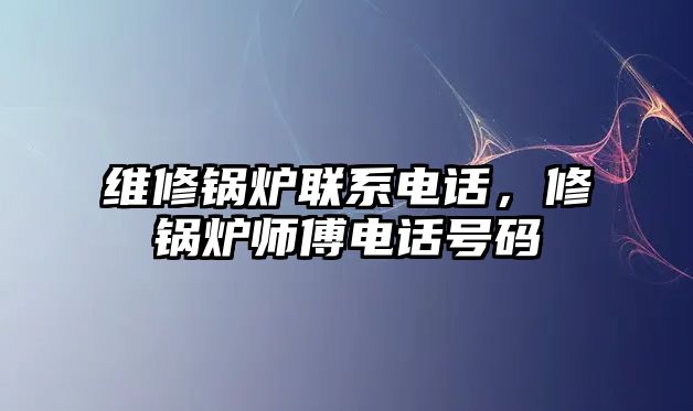 維修鍋爐聯(lián)系電話，修鍋爐師傅電話號碼