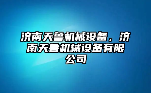 濟(jì)南天魯機械設(shè)備，濟(jì)南天魯機械設(shè)備有限公司