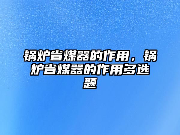 鍋爐省煤器的作用，鍋爐省煤器的作用多選題