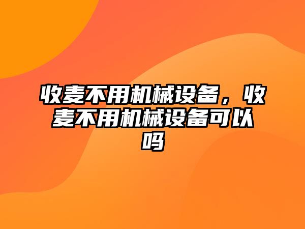 收麥不用機(jī)械設(shè)備，收麥不用機(jī)械設(shè)備可以嗎