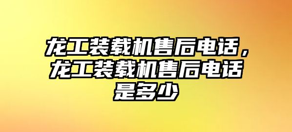 龍工裝載機售后電話，龍工裝載機售后電話是多少