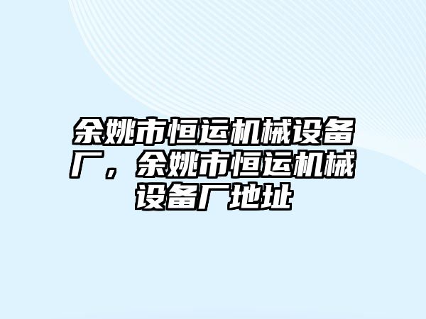 余姚市恒運機(jī)械設(shè)備廠，余姚市恒運機(jī)械設(shè)備廠地址