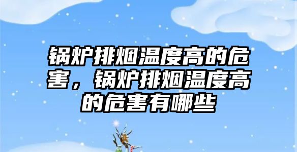 鍋爐排煙溫度高的危害，鍋爐排煙溫度高的危害有哪些