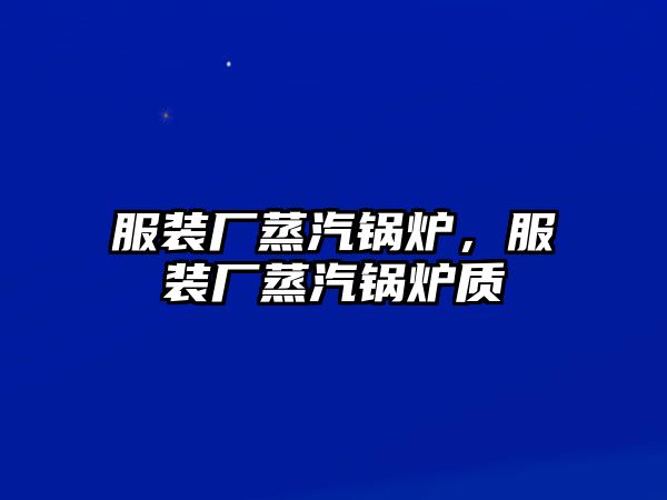 服裝廠蒸汽鍋爐，服裝廠蒸汽鍋爐質(zhì)釿