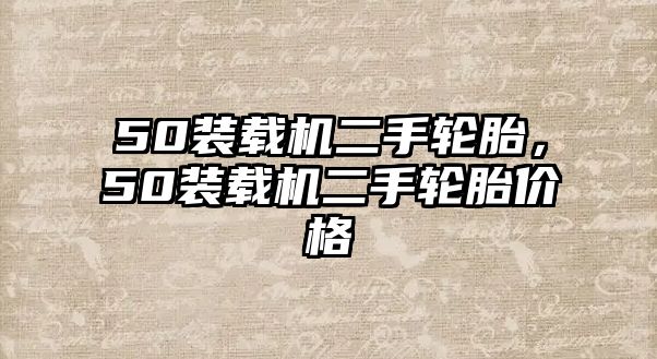 50裝載機(jī)二手輪胎，50裝載機(jī)二手輪胎價格