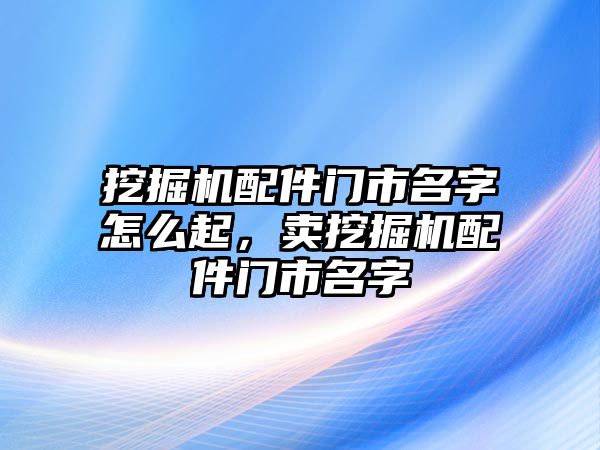 挖掘機配件門市名字怎么起，賣挖掘機配件門市名字