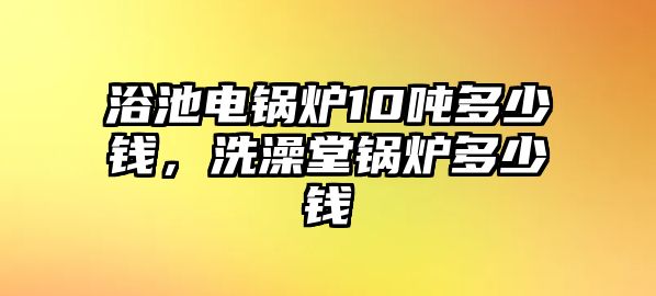 浴池電鍋爐10噸多少錢，洗澡堂鍋爐多少錢