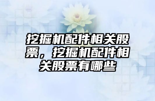 挖掘機配件相關股票，挖掘機配件相關股票有哪些