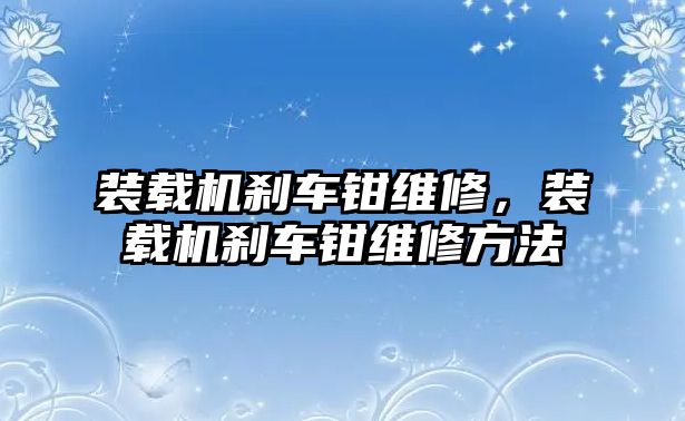 裝載機(jī)剎車鉗維修，裝載機(jī)剎車鉗維修方法