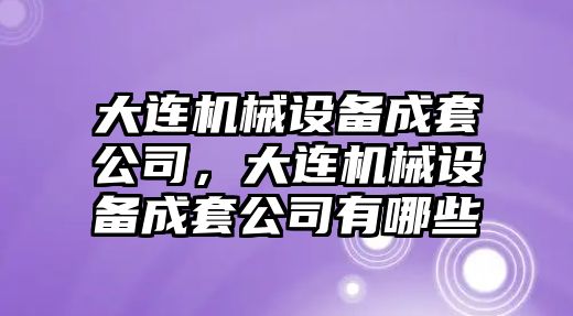 大連機械設(shè)備成套公司，大連機械設(shè)備成套公司有哪些