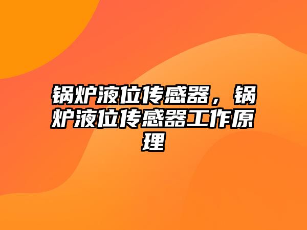 鍋爐液位傳感器，鍋爐液位傳感器工作原理