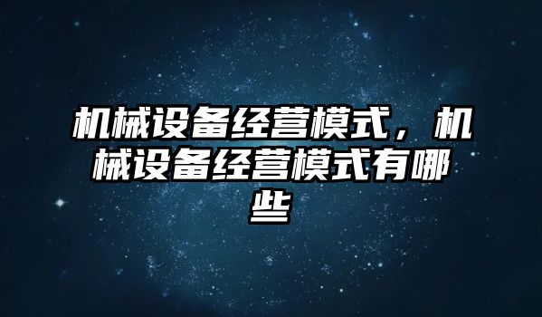 機械設(shè)備經(jīng)營模式，機械設(shè)備經(jīng)營模式有哪些