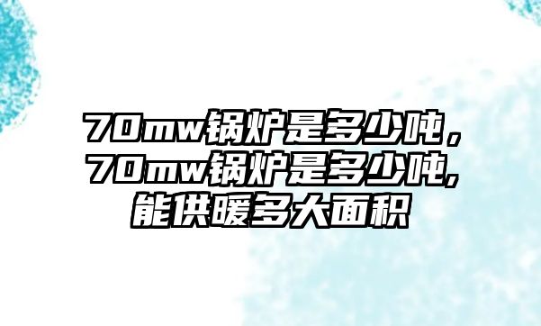 70mw鍋爐是多少噸，70mw鍋爐是多少噸,能供暖多大面積