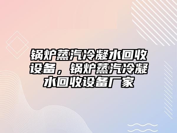 鍋爐蒸汽冷凝水回收設(shè)備，鍋爐蒸汽冷凝水回收設(shè)備廠家