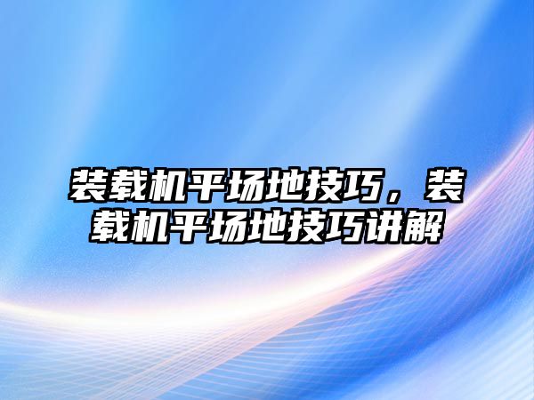 裝載機(jī)平場(chǎng)地技巧，裝載機(jī)平場(chǎng)地技巧講解